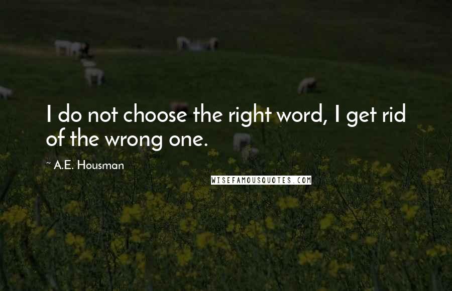 A.E. Housman Quotes: I do not choose the right word, I get rid of the wrong one.