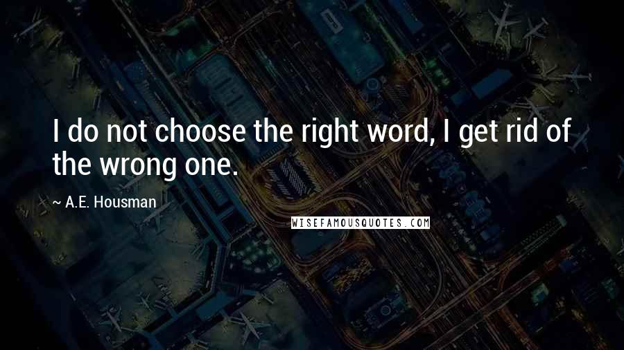 A.E. Housman Quotes: I do not choose the right word, I get rid of the wrong one.