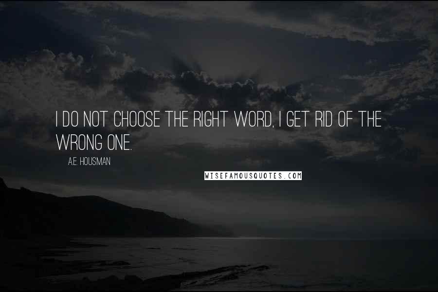 A.E. Housman Quotes: I do not choose the right word, I get rid of the wrong one.