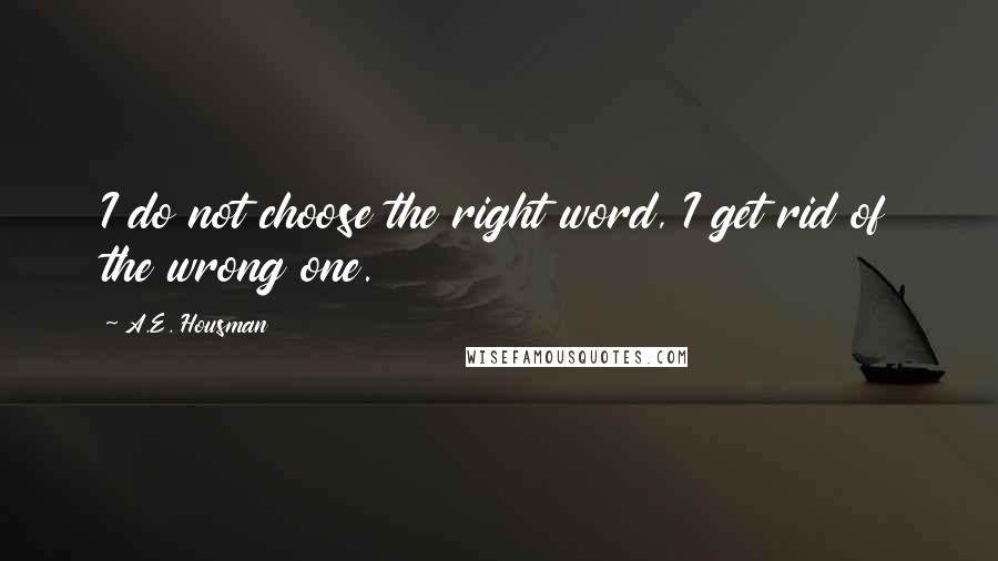 A.E. Housman Quotes: I do not choose the right word, I get rid of the wrong one.