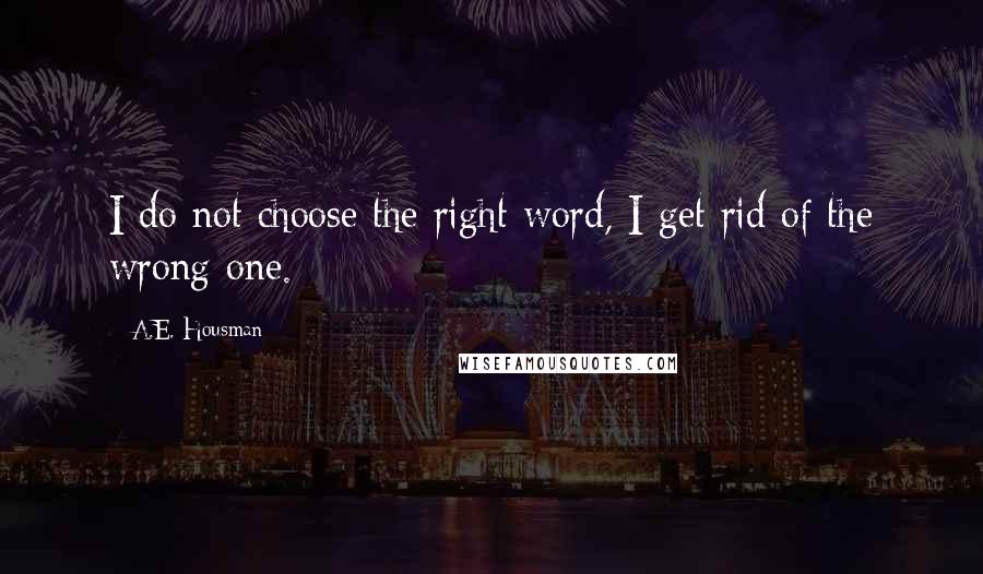 A.E. Housman Quotes: I do not choose the right word, I get rid of the wrong one.