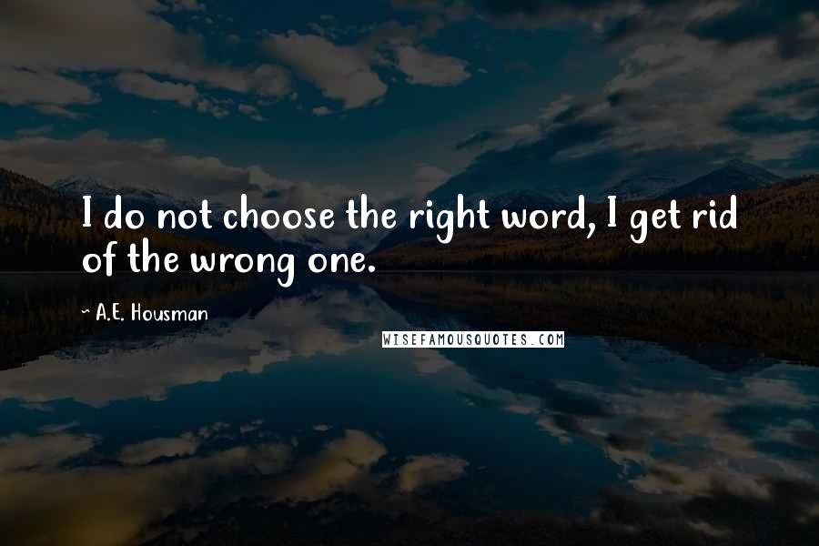 A.E. Housman Quotes: I do not choose the right word, I get rid of the wrong one.