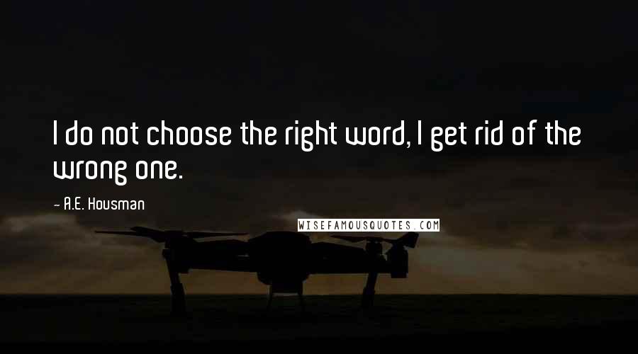 A.E. Housman Quotes: I do not choose the right word, I get rid of the wrong one.