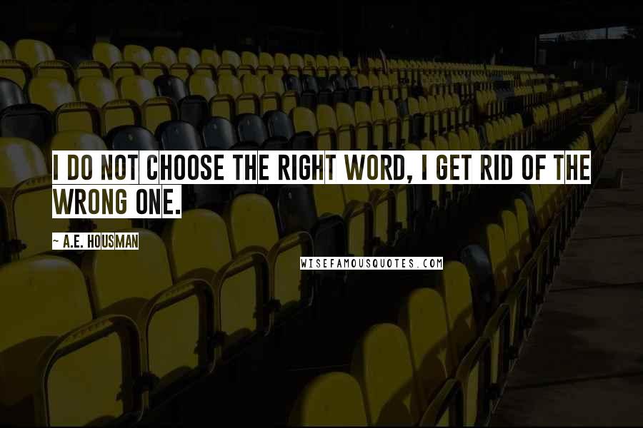 A.E. Housman Quotes: I do not choose the right word, I get rid of the wrong one.