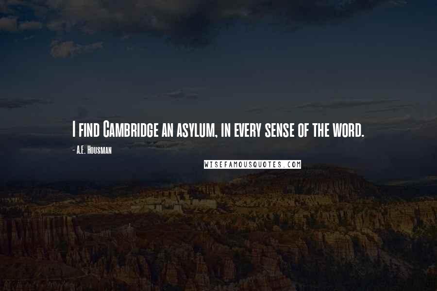 A.E. Housman Quotes: I find Cambridge an asylum, in every sense of the word.