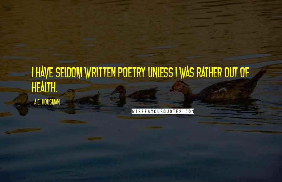 A.E. Housman Quotes: I have seldom written poetry unless I was rather out of health.