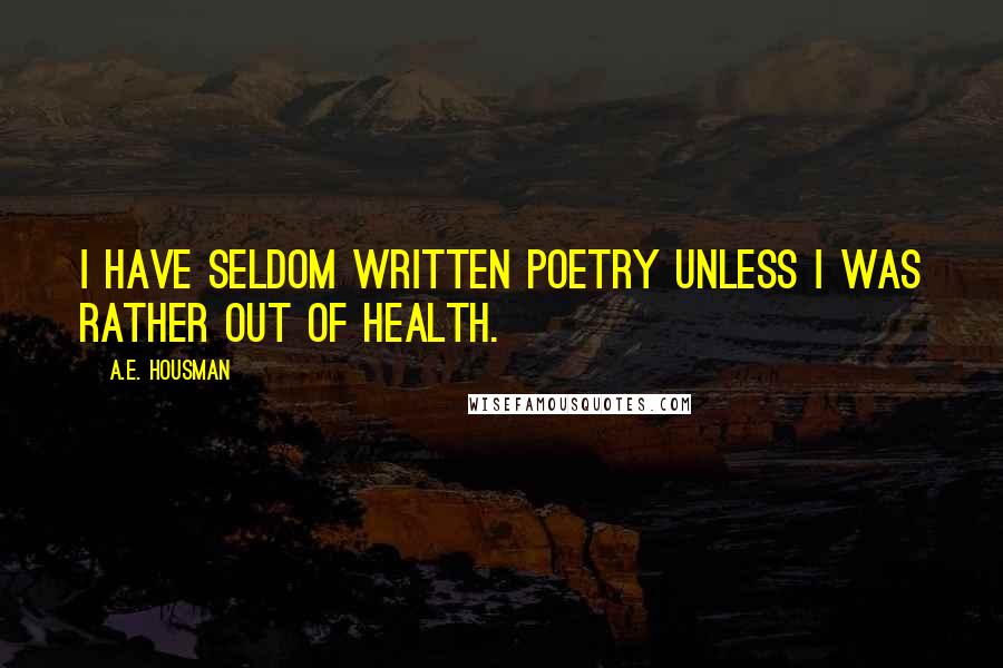 A.E. Housman Quotes: I have seldom written poetry unless I was rather out of health.