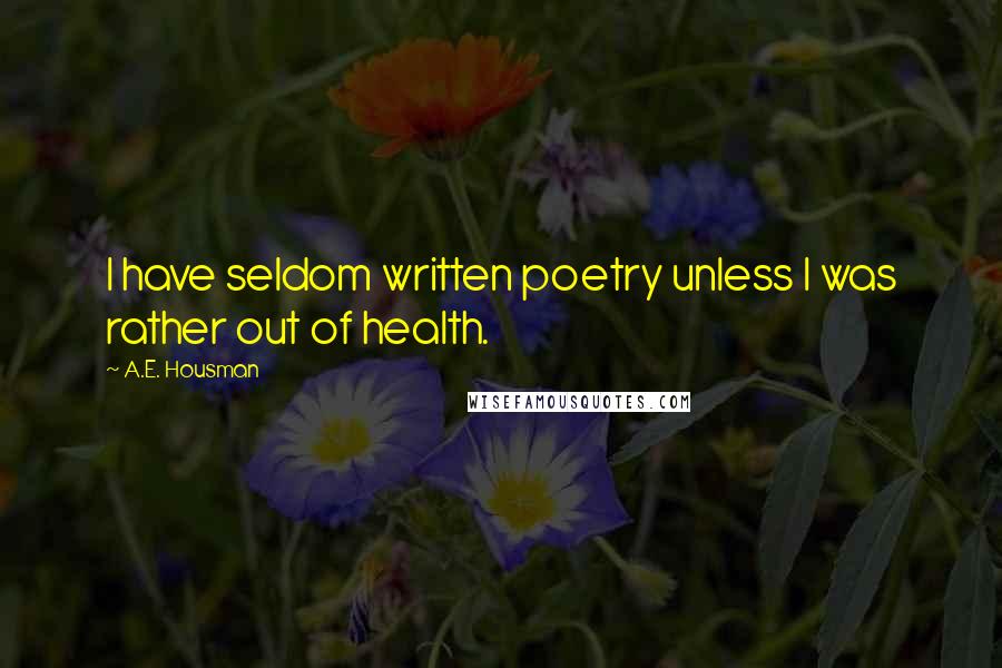 A.E. Housman Quotes: I have seldom written poetry unless I was rather out of health.