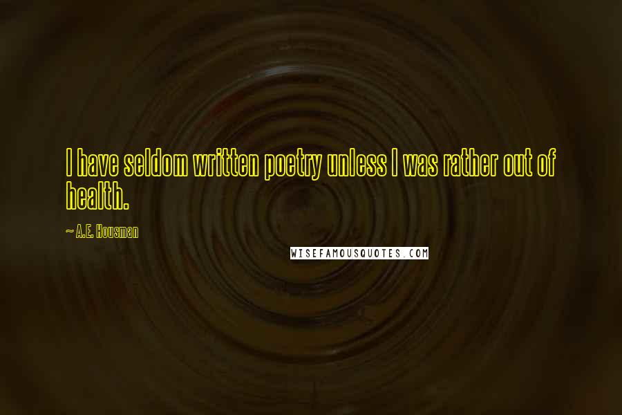 A.E. Housman Quotes: I have seldom written poetry unless I was rather out of health.