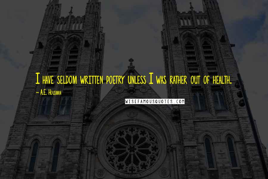 A.E. Housman Quotes: I have seldom written poetry unless I was rather out of health.