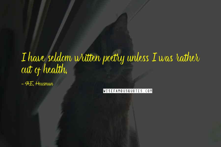 A.E. Housman Quotes: I have seldom written poetry unless I was rather out of health.