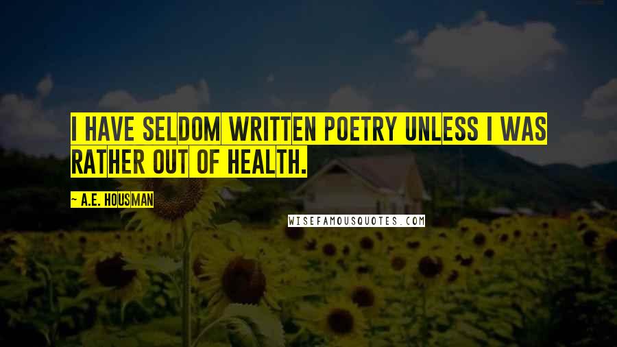 A.E. Housman Quotes: I have seldom written poetry unless I was rather out of health.