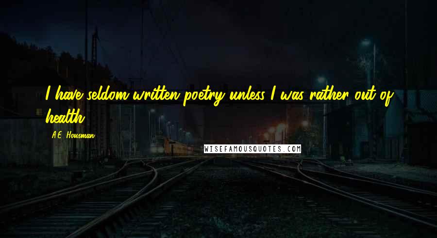 A.E. Housman Quotes: I have seldom written poetry unless I was rather out of health.