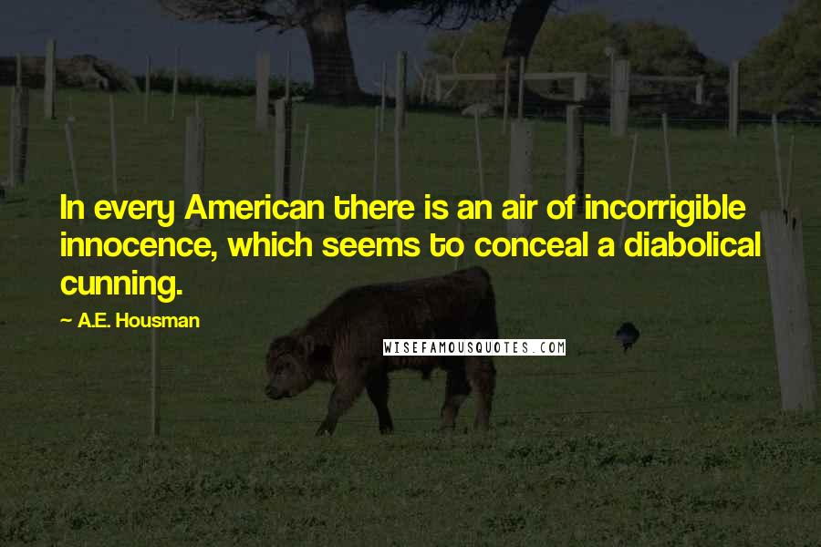 A.E. Housman Quotes: In every American there is an air of incorrigible innocence, which seems to conceal a diabolical cunning.