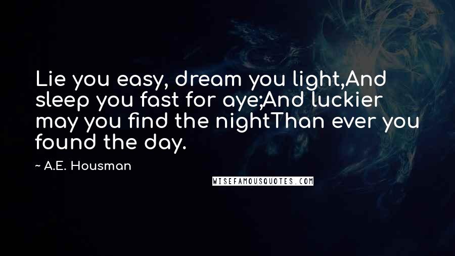 A.E. Housman Quotes: Lie you easy, dream you light,And sleep you fast for aye;And luckier may you find the nightThan ever you found the day.