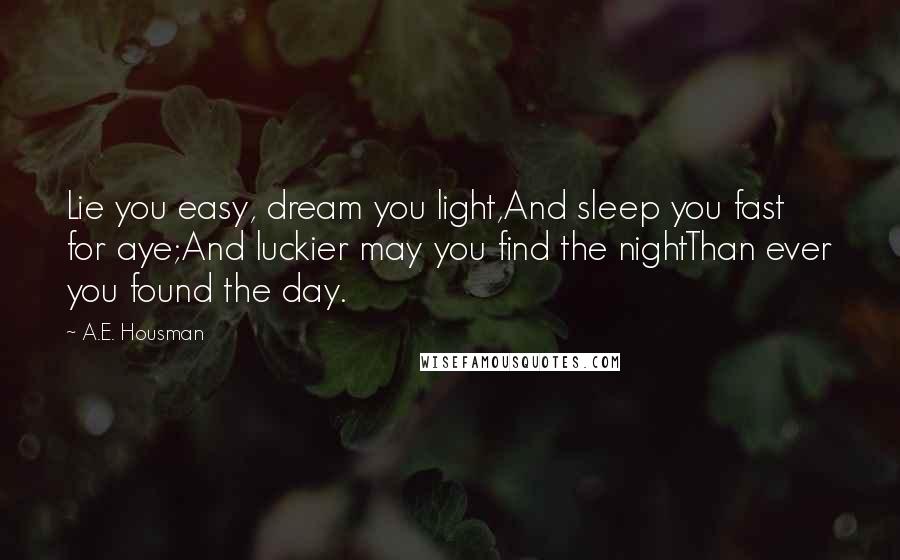 A.E. Housman Quotes: Lie you easy, dream you light,And sleep you fast for aye;And luckier may you find the nightThan ever you found the day.