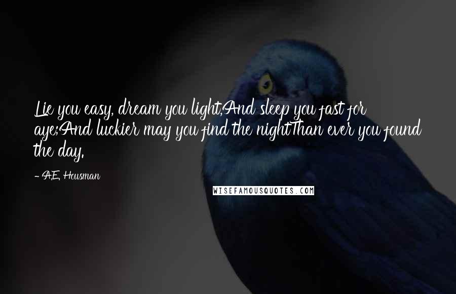 A.E. Housman Quotes: Lie you easy, dream you light,And sleep you fast for aye;And luckier may you find the nightThan ever you found the day.