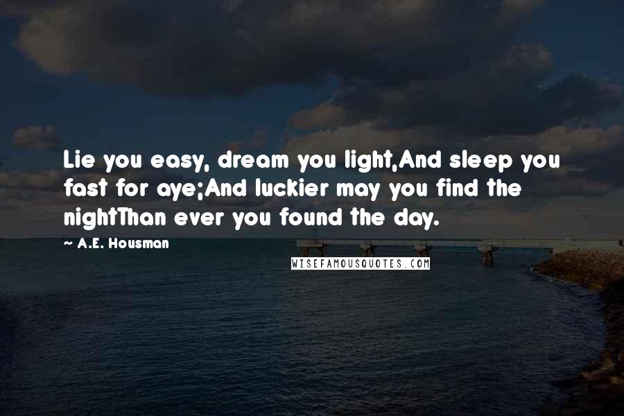 A.E. Housman Quotes: Lie you easy, dream you light,And sleep you fast for aye;And luckier may you find the nightThan ever you found the day.