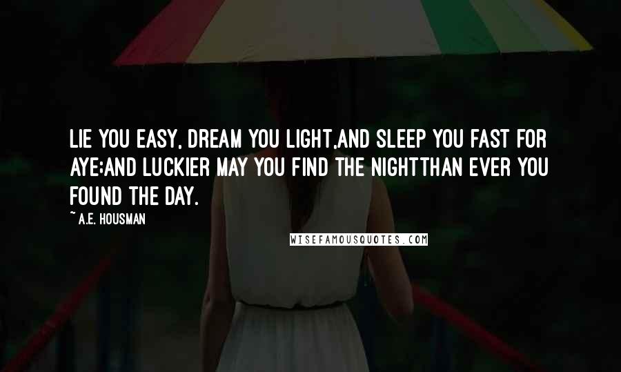 A.E. Housman Quotes: Lie you easy, dream you light,And sleep you fast for aye;And luckier may you find the nightThan ever you found the day.