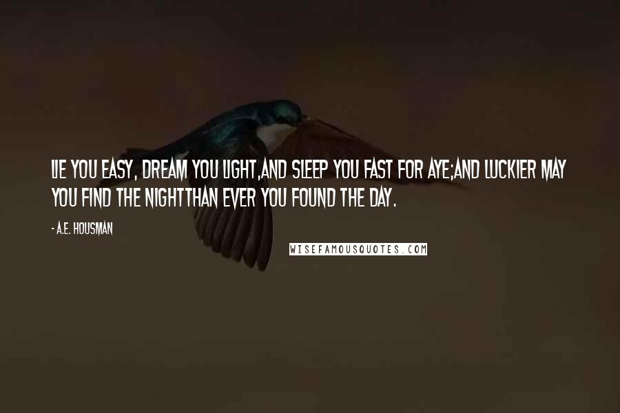 A.E. Housman Quotes: Lie you easy, dream you light,And sleep you fast for aye;And luckier may you find the nightThan ever you found the day.