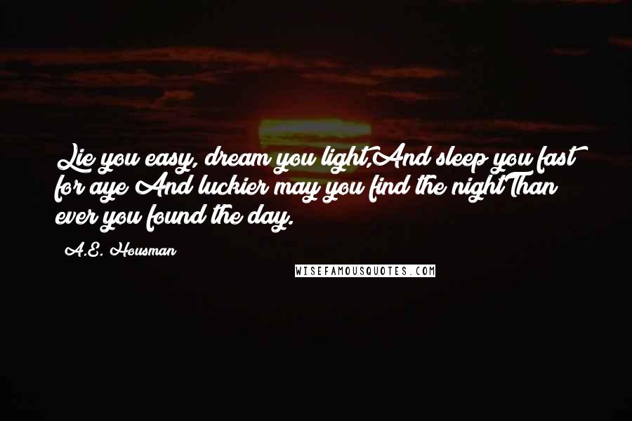 A.E. Housman Quotes: Lie you easy, dream you light,And sleep you fast for aye;And luckier may you find the nightThan ever you found the day.