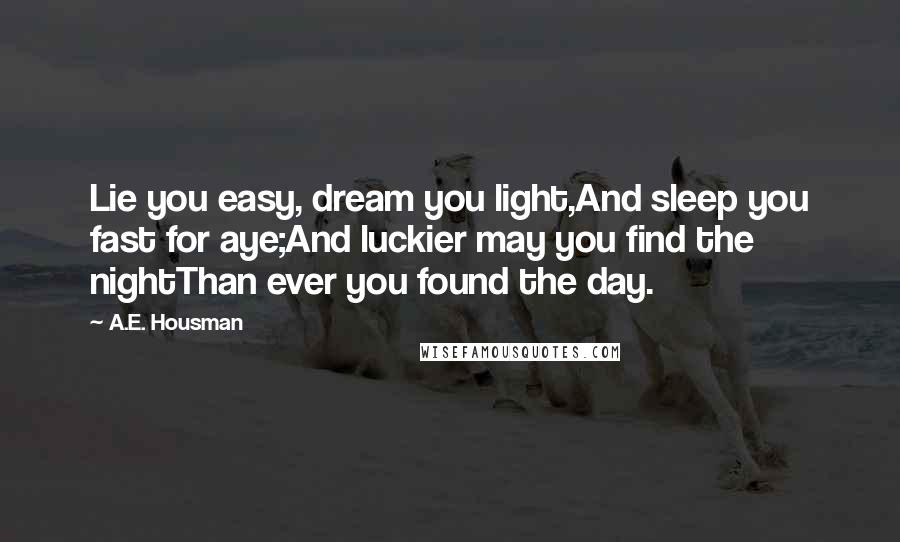 A.E. Housman Quotes: Lie you easy, dream you light,And sleep you fast for aye;And luckier may you find the nightThan ever you found the day.