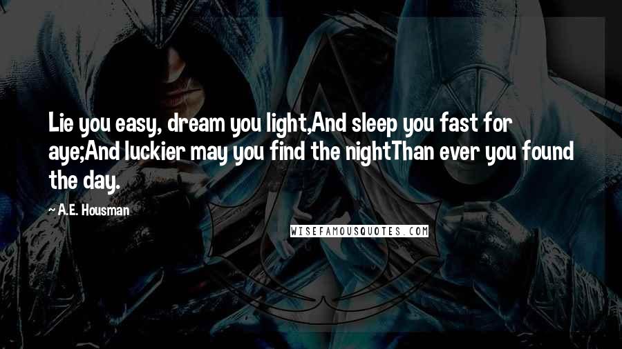 A.E. Housman Quotes: Lie you easy, dream you light,And sleep you fast for aye;And luckier may you find the nightThan ever you found the day.