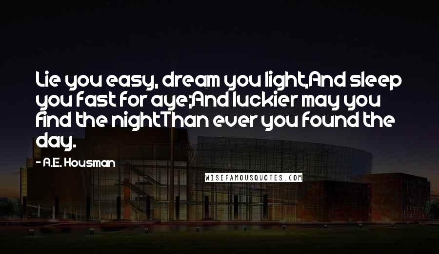 A.E. Housman Quotes: Lie you easy, dream you light,And sleep you fast for aye;And luckier may you find the nightThan ever you found the day.