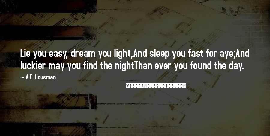 A.E. Housman Quotes: Lie you easy, dream you light,And sleep you fast for aye;And luckier may you find the nightThan ever you found the day.