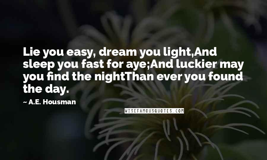 A.E. Housman Quotes: Lie you easy, dream you light,And sleep you fast for aye;And luckier may you find the nightThan ever you found the day.