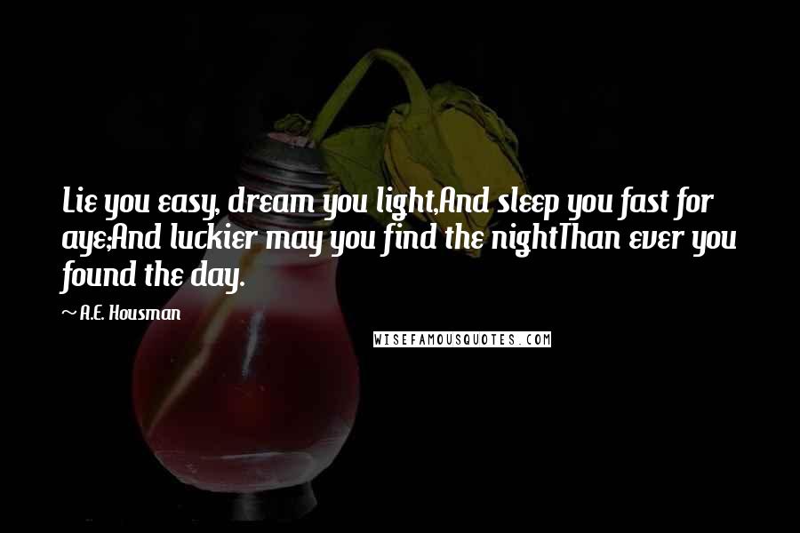 A.E. Housman Quotes: Lie you easy, dream you light,And sleep you fast for aye;And luckier may you find the nightThan ever you found the day.