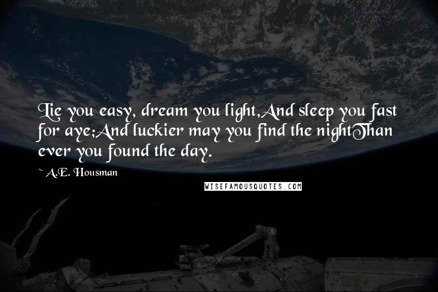 A.E. Housman Quotes: Lie you easy, dream you light,And sleep you fast for aye;And luckier may you find the nightThan ever you found the day.