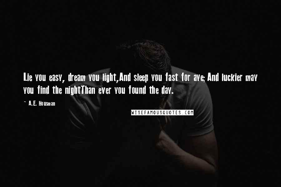 A.E. Housman Quotes: Lie you easy, dream you light,And sleep you fast for aye;And luckier may you find the nightThan ever you found the day.