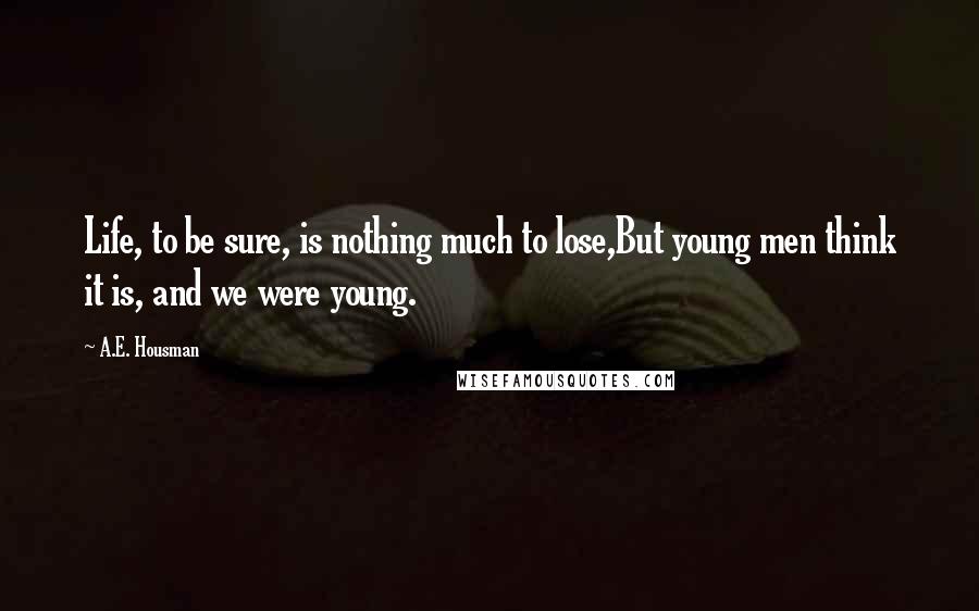 A.E. Housman Quotes: Life, to be sure, is nothing much to lose,But young men think it is, and we were young.