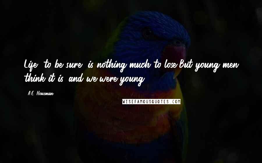 A.E. Housman Quotes: Life, to be sure, is nothing much to lose,But young men think it is, and we were young.