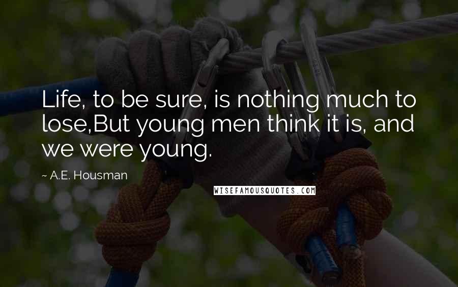 A.E. Housman Quotes: Life, to be sure, is nothing much to lose,But young men think it is, and we were young.