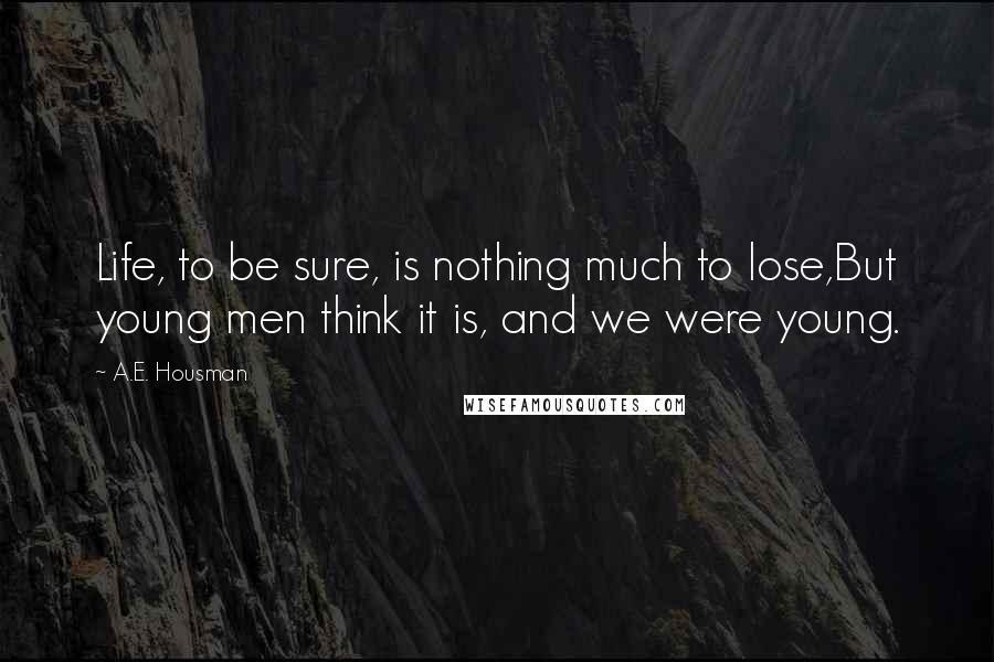 A.E. Housman Quotes: Life, to be sure, is nothing much to lose,But young men think it is, and we were young.
