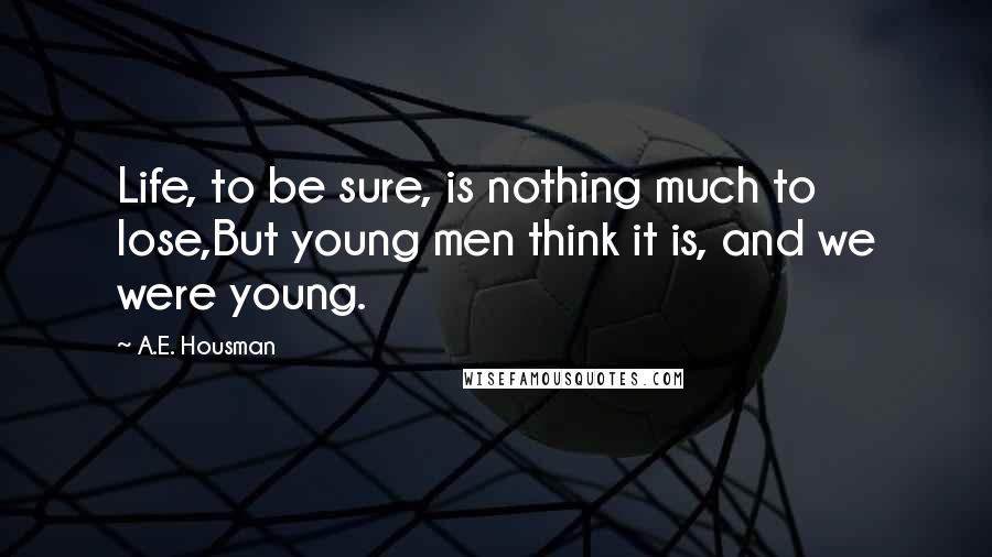 A.E. Housman Quotes: Life, to be sure, is nothing much to lose,But young men think it is, and we were young.