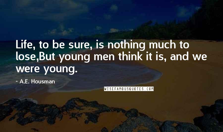 A.E. Housman Quotes: Life, to be sure, is nothing much to lose,But young men think it is, and we were young.