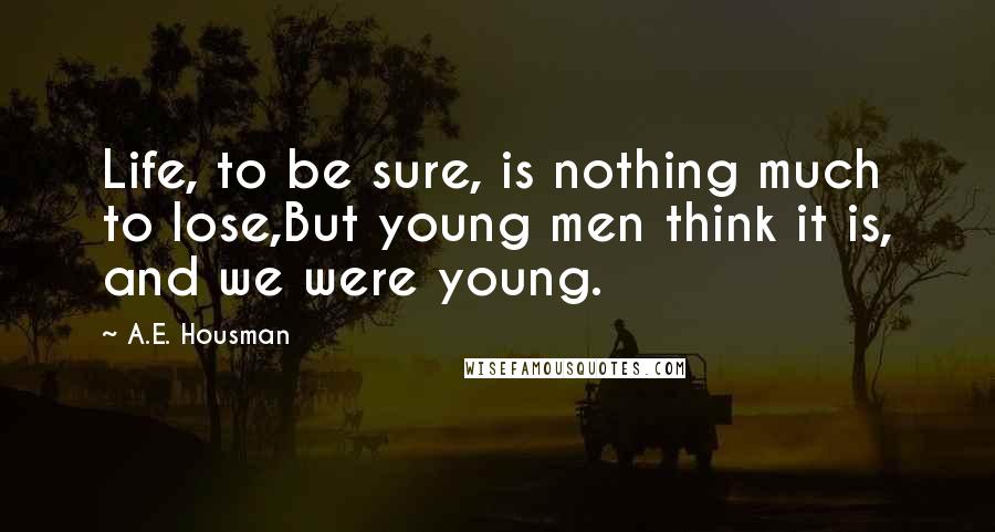 A.E. Housman Quotes: Life, to be sure, is nothing much to lose,But young men think it is, and we were young.