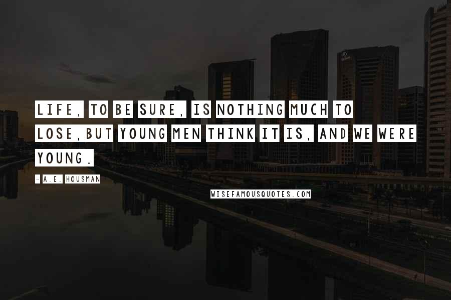 A.E. Housman Quotes: Life, to be sure, is nothing much to lose,But young men think it is, and we were young.