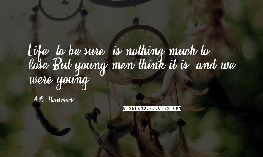 A.E. Housman Quotes: Life, to be sure, is nothing much to lose,But young men think it is, and we were young.