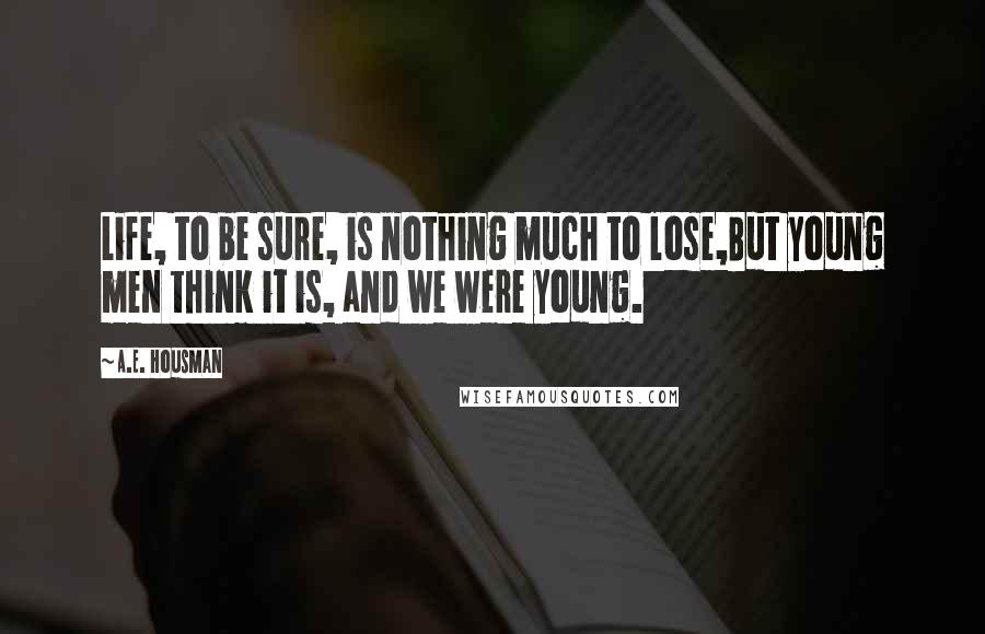 A.E. Housman Quotes: Life, to be sure, is nothing much to lose,But young men think it is, and we were young.