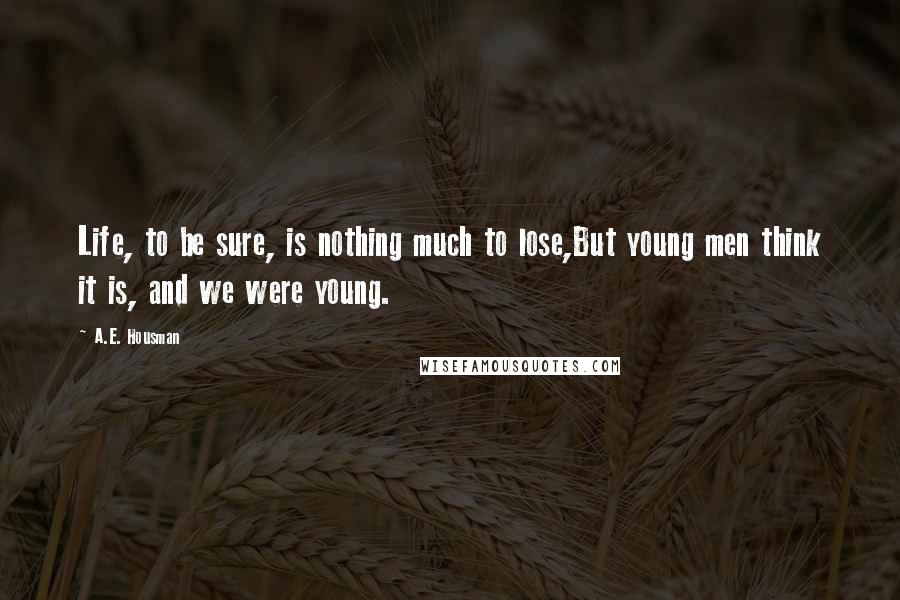 A.E. Housman Quotes: Life, to be sure, is nothing much to lose,But young men think it is, and we were young.