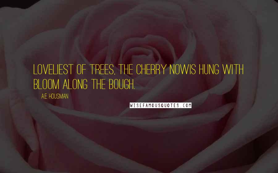 A.E. Housman Quotes: Loveliest of trees, the cherry nowIs hung with bloom along the bough.