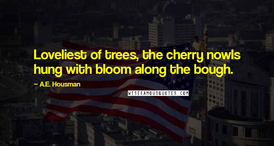A.E. Housman Quotes: Loveliest of trees, the cherry nowIs hung with bloom along the bough.
