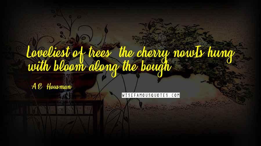 A.E. Housman Quotes: Loveliest of trees, the cherry nowIs hung with bloom along the bough.