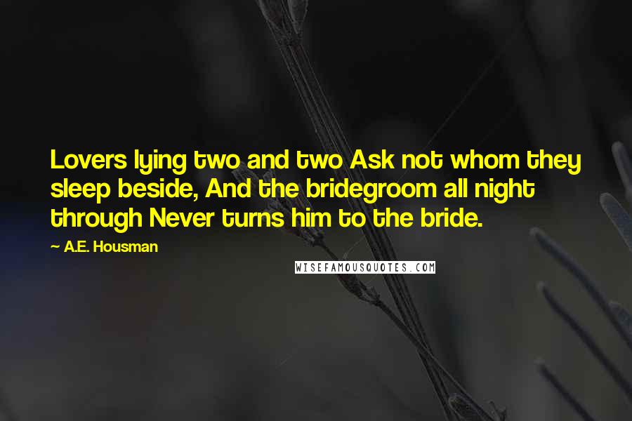 A.E. Housman Quotes: Lovers lying two and two Ask not whom they sleep beside, And the bridegroom all night through Never turns him to the bride.