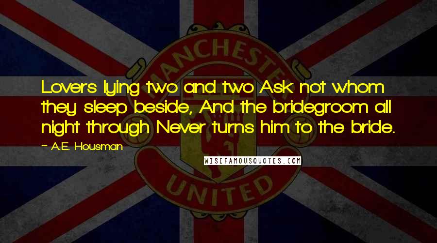 A.E. Housman Quotes: Lovers lying two and two Ask not whom they sleep beside, And the bridegroom all night through Never turns him to the bride.
