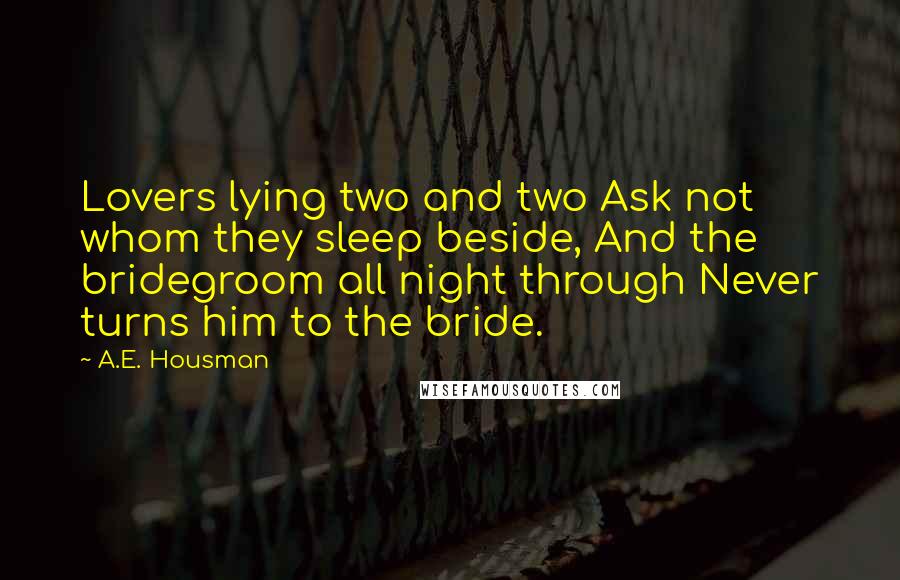 A.E. Housman Quotes: Lovers lying two and two Ask not whom they sleep beside, And the bridegroom all night through Never turns him to the bride.